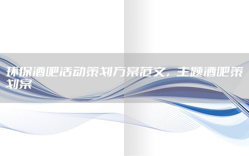 环保酒吧活动策划方案范文，主题酒吧策划案
