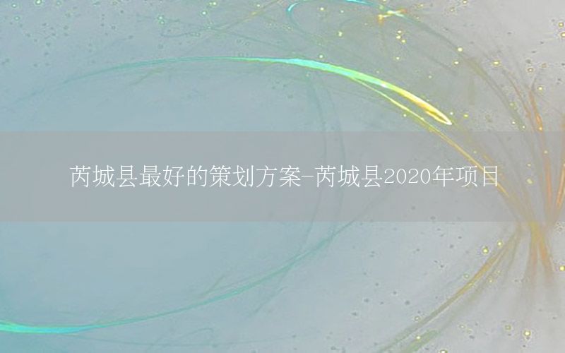 芮城县最好的策划方案-芮城县2020年项目