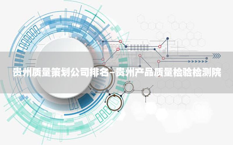 贵州质量策划公司排名-贵州产品质量检验检测院
