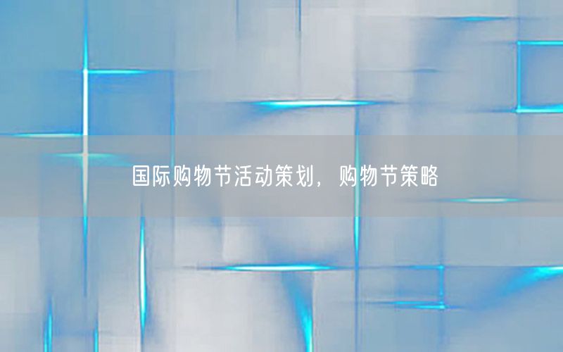 国际购物节活动策划，购物节策略