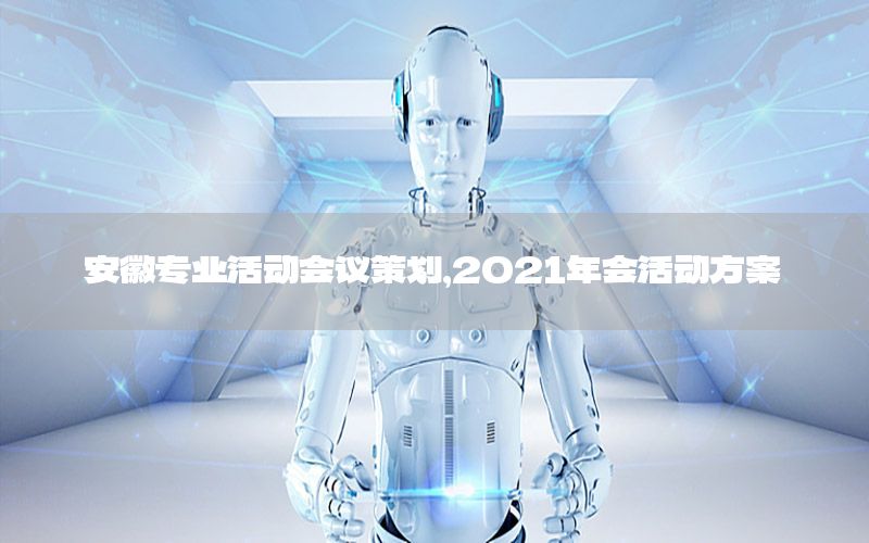 安徽专业活动会议策划，2021年会活动方案