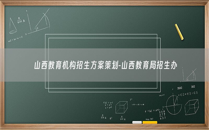 山西教育机构招生方案策划-山西教育局招生办