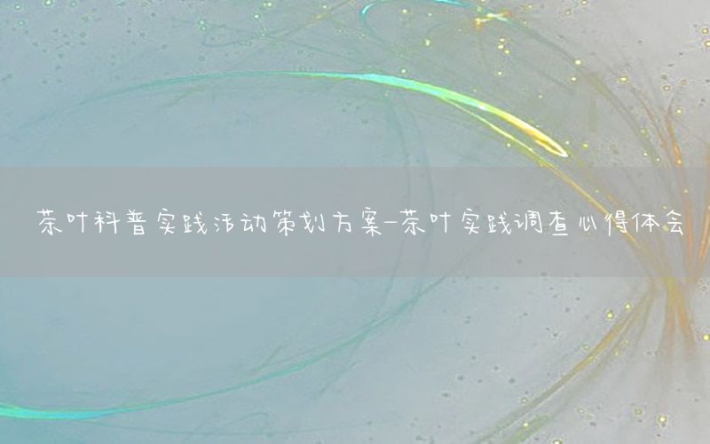 茶叶科普实践活动策划方案-茶叶实践调查心得体会