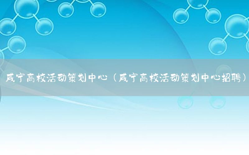 咸宁高校活动策划中心（咸宁高校活动策划中心招聘）