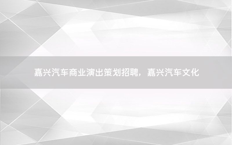 嘉兴汽车商业演出策划招聘，嘉兴汽车文化