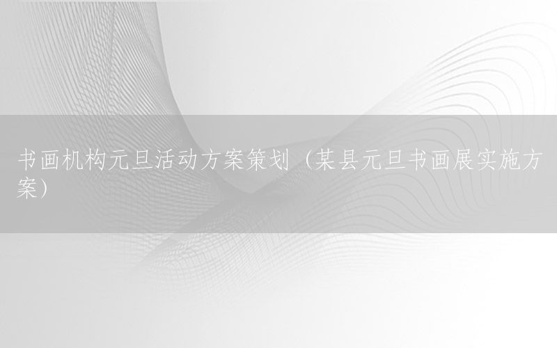 书画机构元旦活动方案策划（某县元旦书画展实施方案）