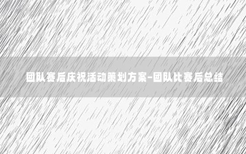 团队赛后庆祝活动策划方案-团队比赛后总结