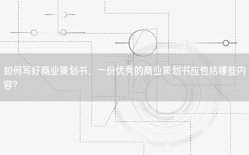 如何写好商业策划书，一份优秀的商业策划书应包括哪些内容?