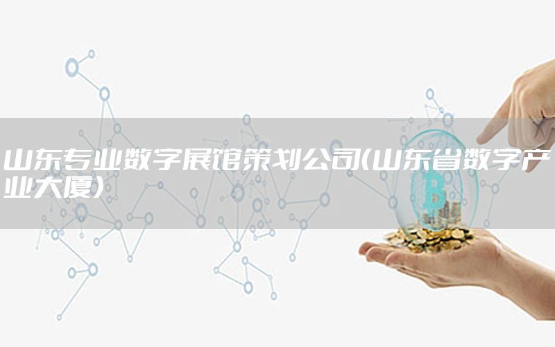 山东专业数字展馆策划公司（山东省数字产业大厦）