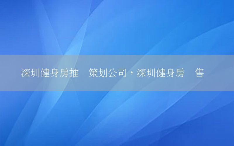 深圳健身房推广策划公司，深圳健身房预售团队