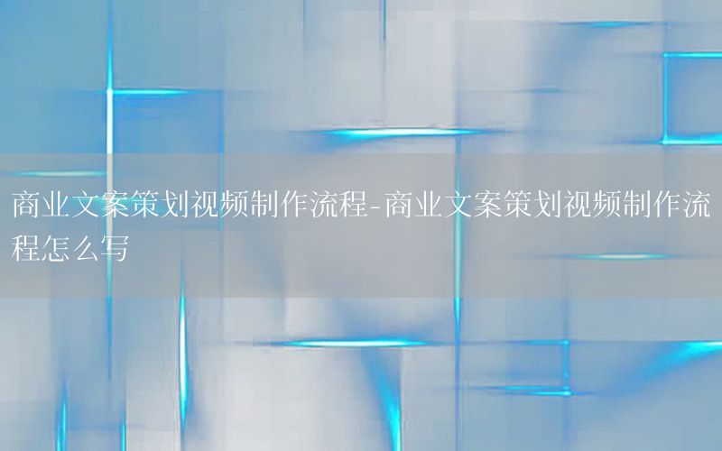 商业文案策划视频制作流程-商业文案策划视频制作流程怎么写