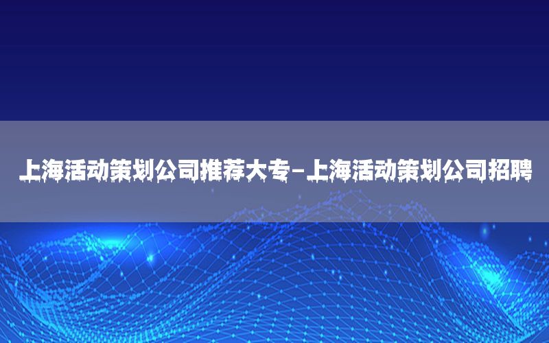 上海活动策划公司推荐大专-上海活动策划公司招聘