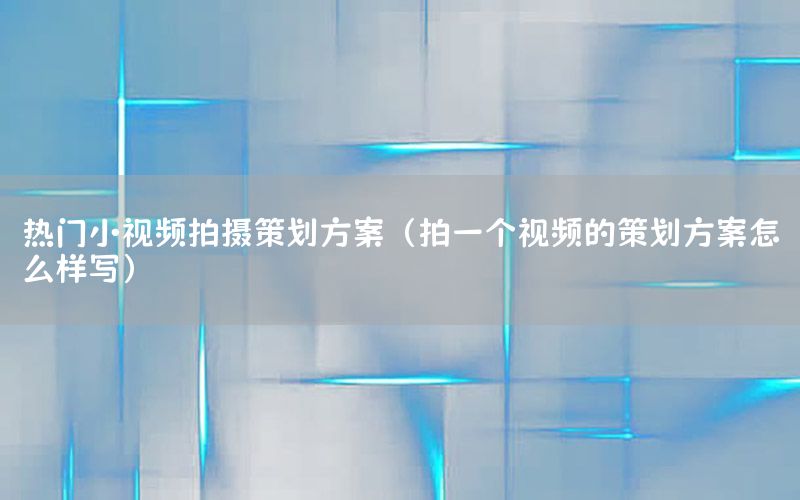 热门小视频拍摄策划方案（拍一个视频的策划方案怎么样写）
