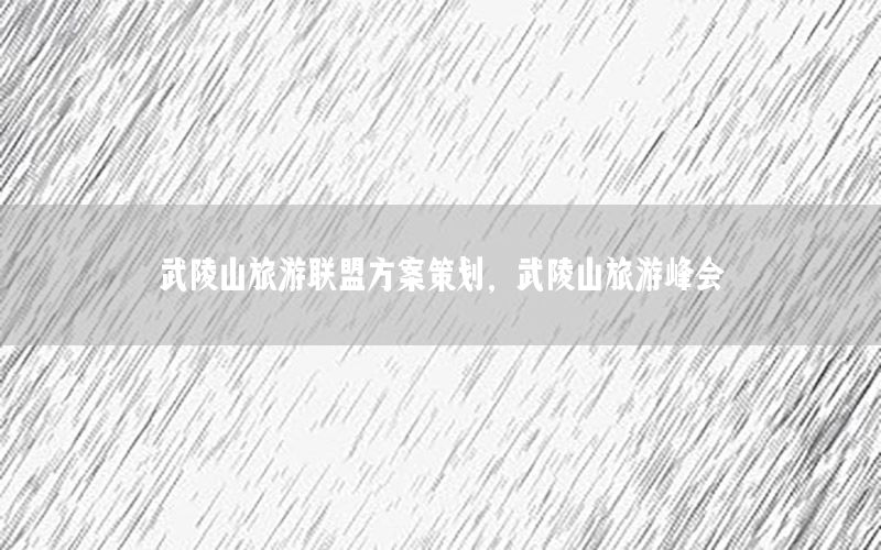 武陵山旅游联盟方案策划，武陵山旅游峰会