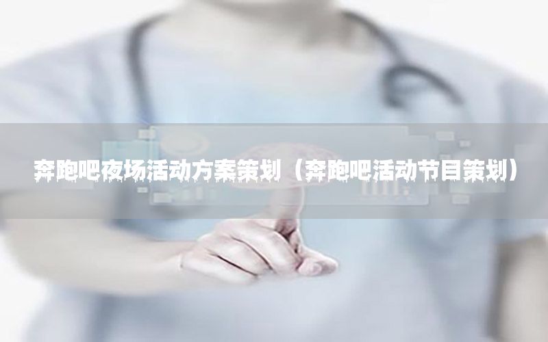 奔跑吧夜场活动方案策划（奔跑吧活动节目策划）