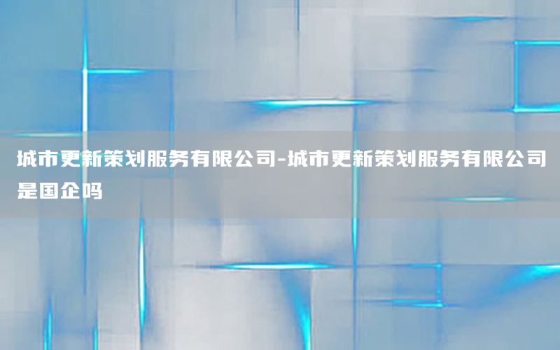 城市更新策划服务有限公司-城市更新策划服务有限公司是国企吗