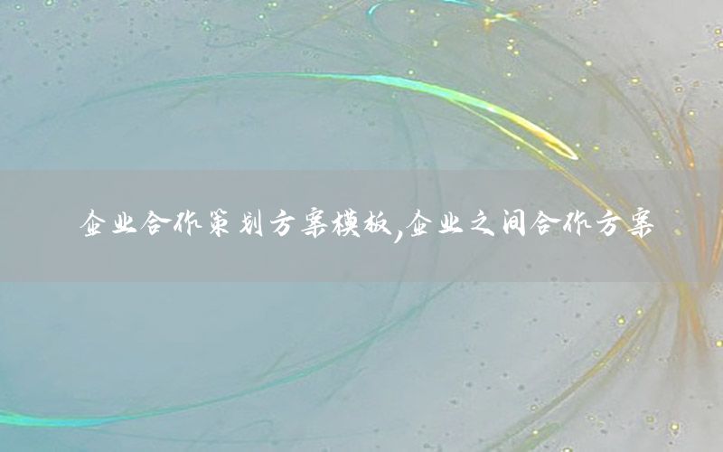 企业合作策划方案模板，企业之间合作方案