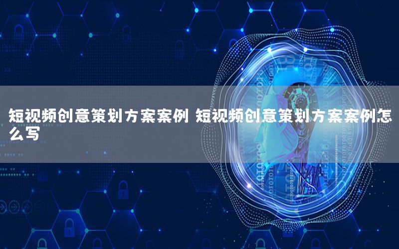 短视频创意策划方案案例，短视频创意策划方案案例怎么写