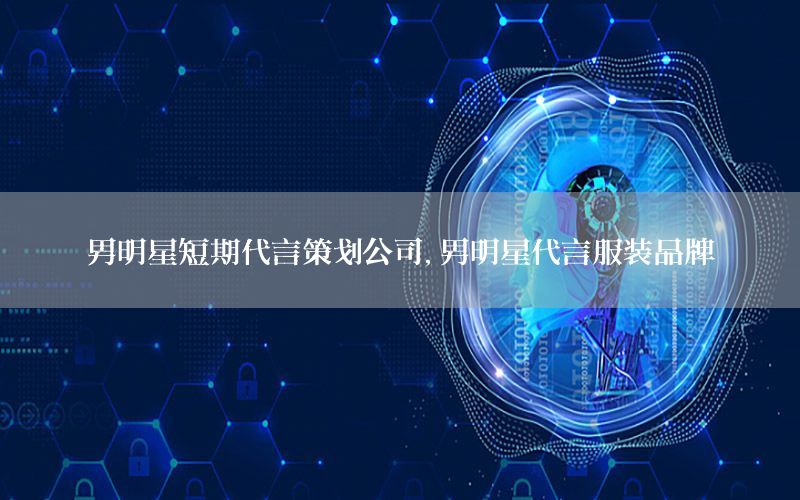 男明星短期代言策划公司，男明星代言服装品牌
