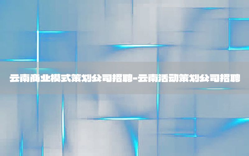 云南商业模式策划公司招聘-云南活动策划公司招聘