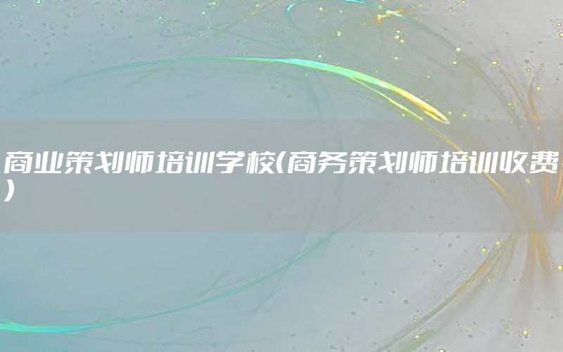 商业策划师培训学校（商务策划师培训收费）
