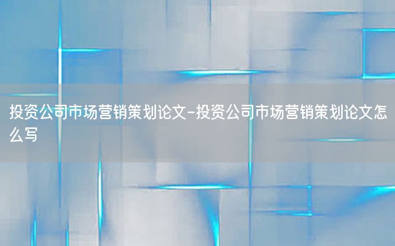 投资公司市场营销策划论文-投资公司市场营销策划论文怎么写