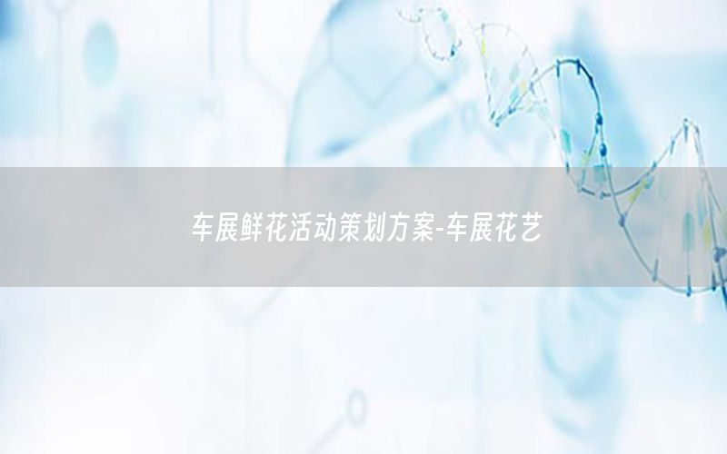 车展鲜花活动策划方案-车展花艺