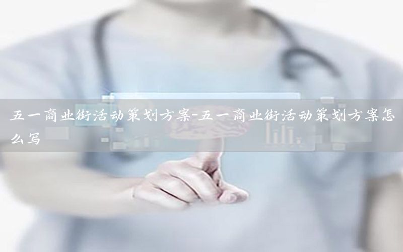 五一商业街活动策划方案-五一商业街活动策划方案怎么写