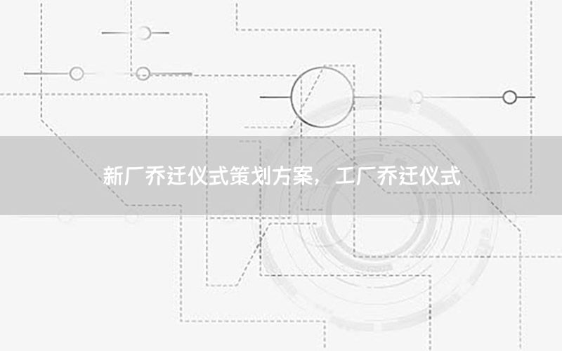 新厂乔迁仪式策划方案，工厂乔迁仪式