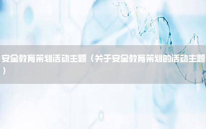 安全教育策划活动主题（关于安全教育策划的活动主题）