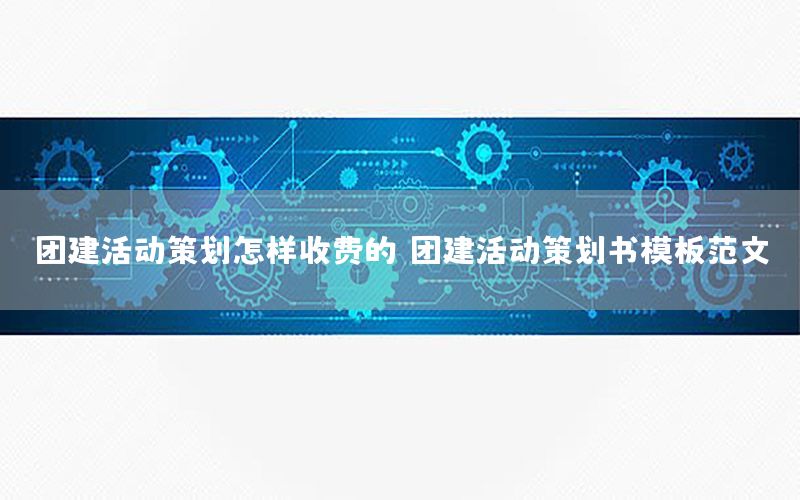 团建活动策划怎样收费的（团建活动策划书模板范文）
