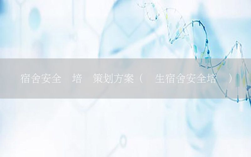 宿舍安全员培训策划方案（学生宿舍安全培训）