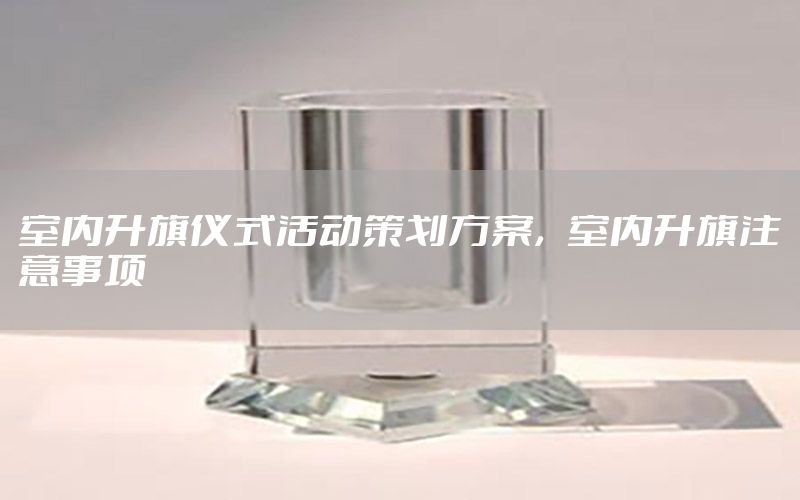室内升旗仪式活动策划方案，室内升旗注意事项