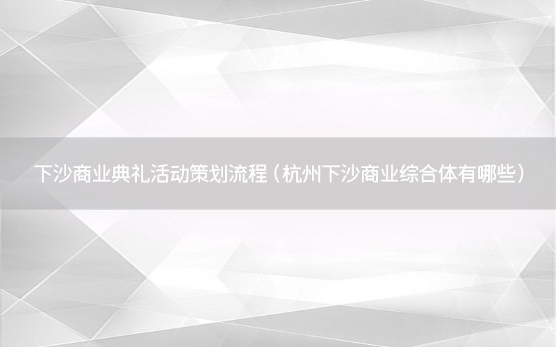 下沙商业典礼活动策划流程（杭州下沙商业综合体有哪些）