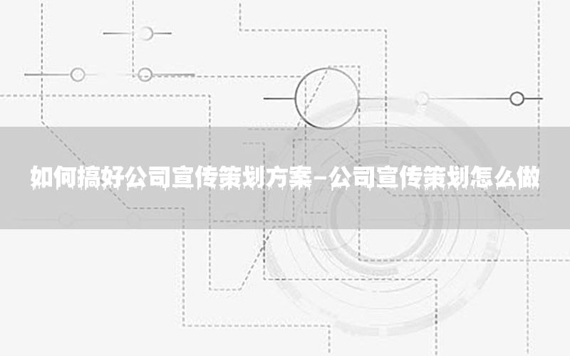 如何搞好公司宣传策划方案-公司宣传策划怎么做