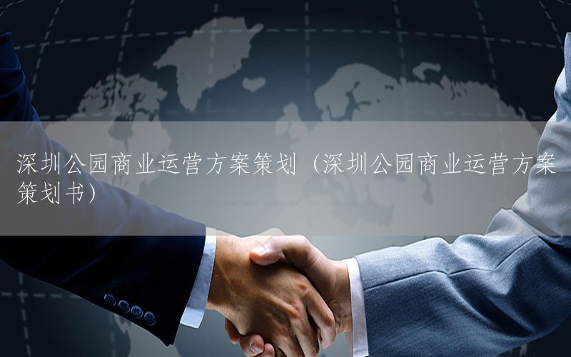 深圳公园商业运营方案策划（深圳公园商业运营方案策划书）