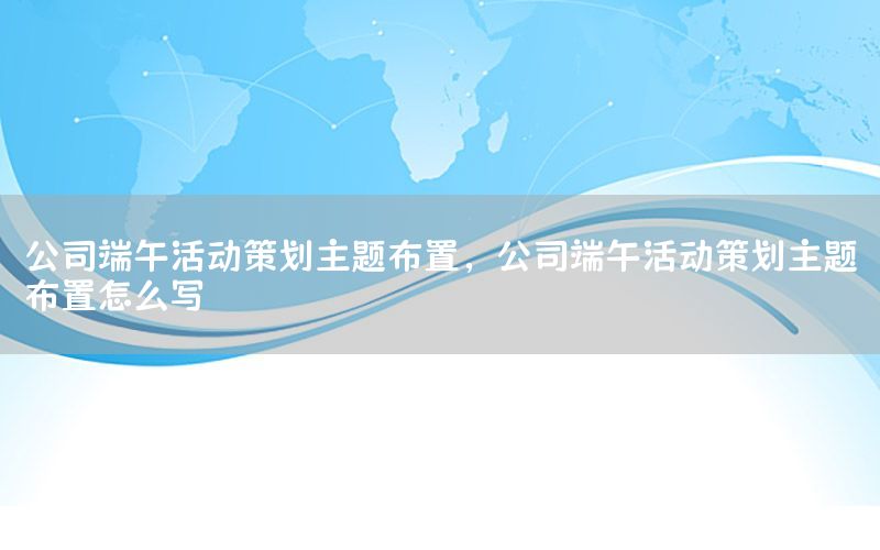 公司端午活动策划主题布置，公司端午活动策划主题布置怎么写