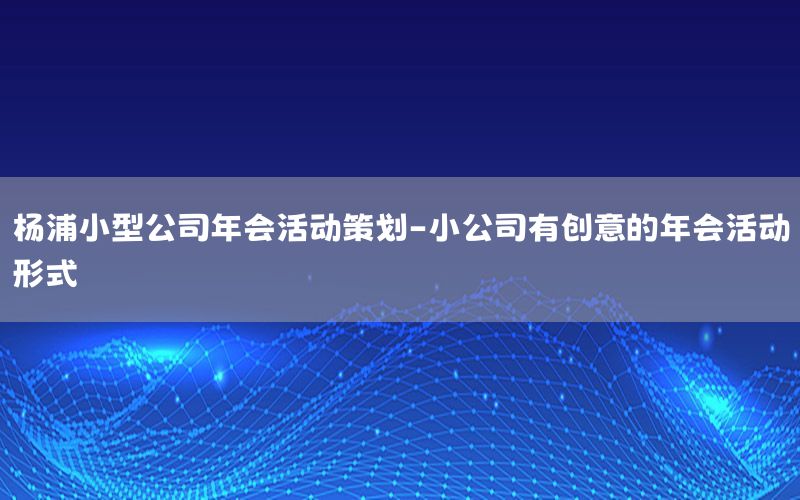 杨浦小型公司年会活动策划-小公司有创意的年会活动形式