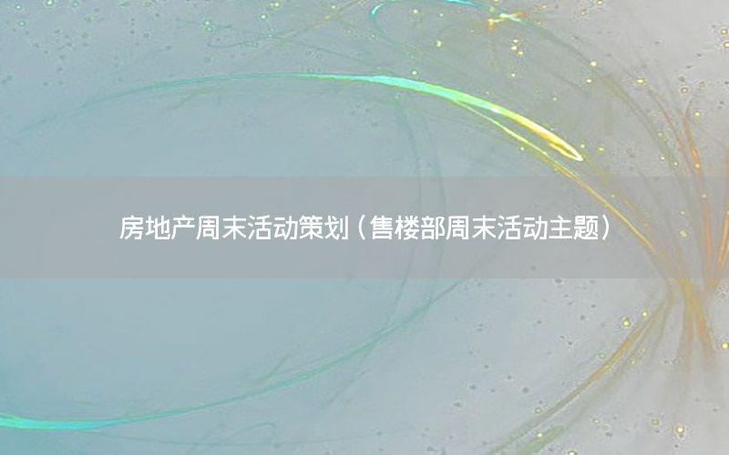 房地产周末活动策划（售楼部周末活动主题）