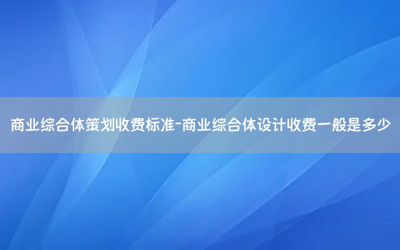 商业综合体策划收费标准-商业综合体设计收费一般是多少