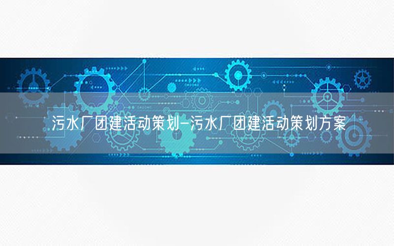 污水厂团建活动策划-污水厂团建活动策划方案