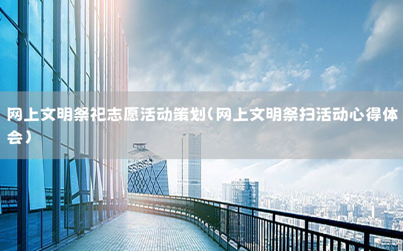 网上文明祭祀志愿活动策划（网上文明祭扫活动心得体会）