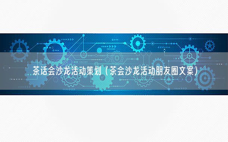 茶话会沙龙活动策划（茶会沙龙活动朋友圈文案）