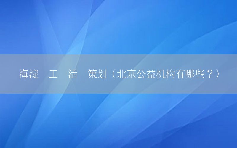海淀总工会活动策划（北京公益机构有哪些？）