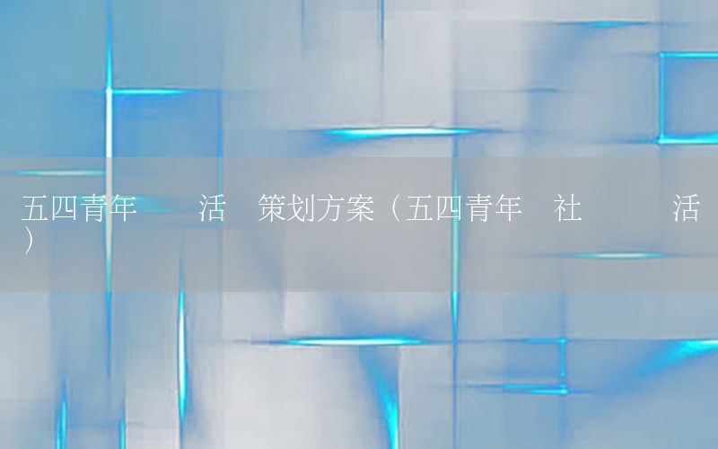 五四青年实践活动策划方案（五四青年节社会实践活动）
