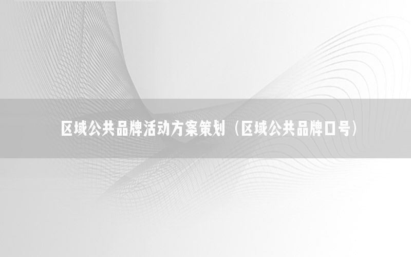 区域公共品牌活动方案策划（区域公共品牌口号）