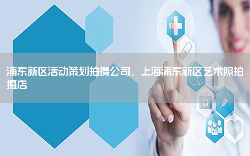 浦东新区活动策划拍摄公司，上海浦东新区艺术照拍摄店