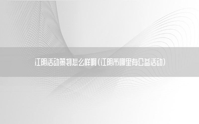 江阴活动策划怎么样啊（江阴市哪里有公益活动）