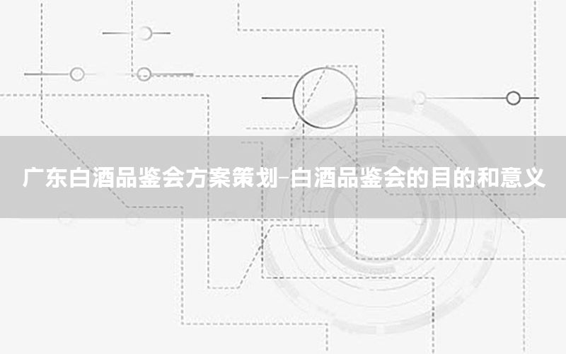 广东白酒品鉴会方案策划-白酒品鉴会的目的和意义