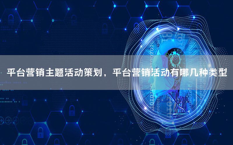 平台营销主题活动策划，平台营销活动有哪几种类型